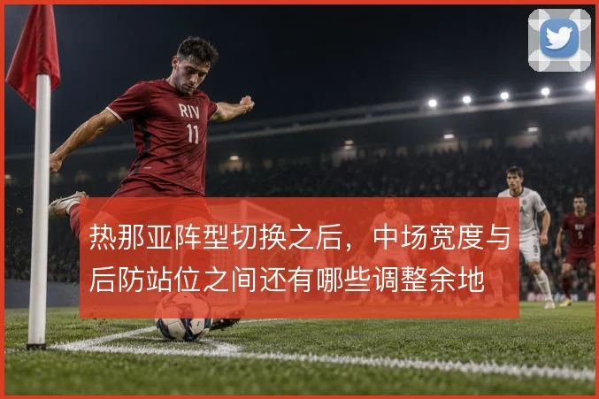 热那亚阵型切换之后，中场宽度与后防站位之间还有哪些调整余地