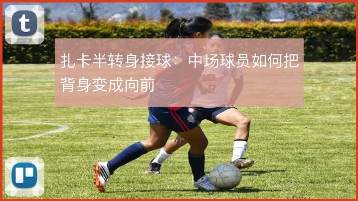扎卡半转身接球:中场球员如何把背身变成向前