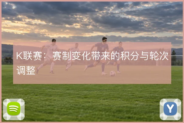K联赛:赛制变化带来的积分与轮次调整