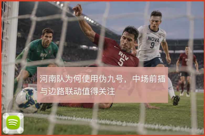 河南队为何使用伪九号,中场前插与边路联动值得关注