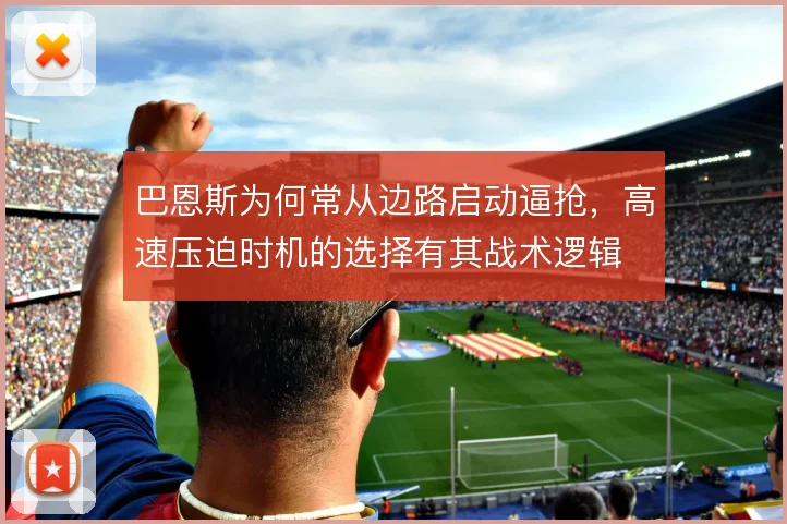 巴恩斯为何常从边路启动逼抢,高速压迫时机的选择有其战术逻辑