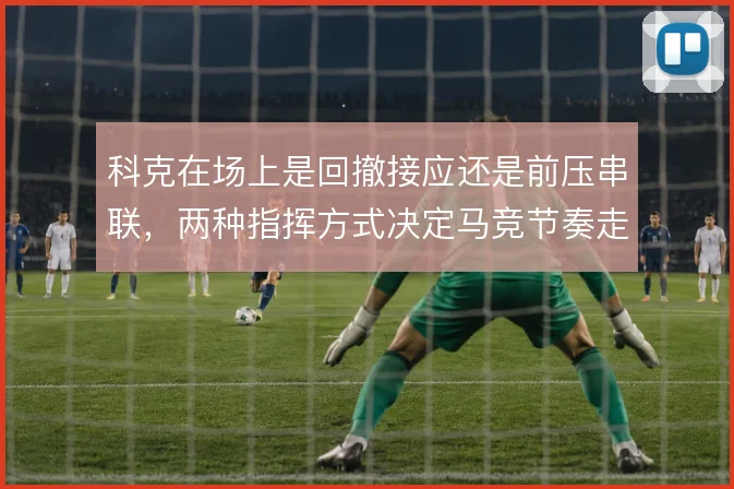 科克在场上是回撤接应还是前压串联，两种指挥方式决定马竞节奏走向
