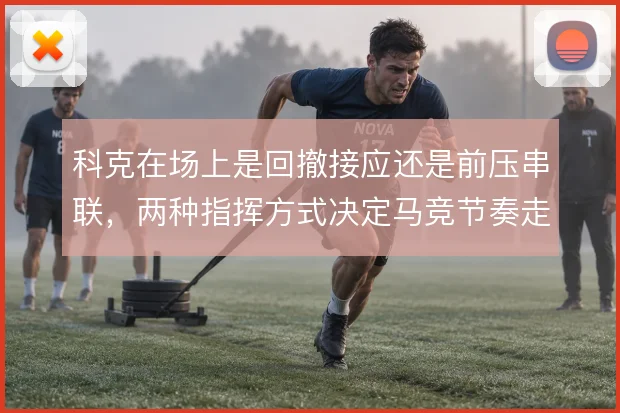 科克在场上是回撤接应还是前压串联，两种指挥方式决定马竞节奏走向