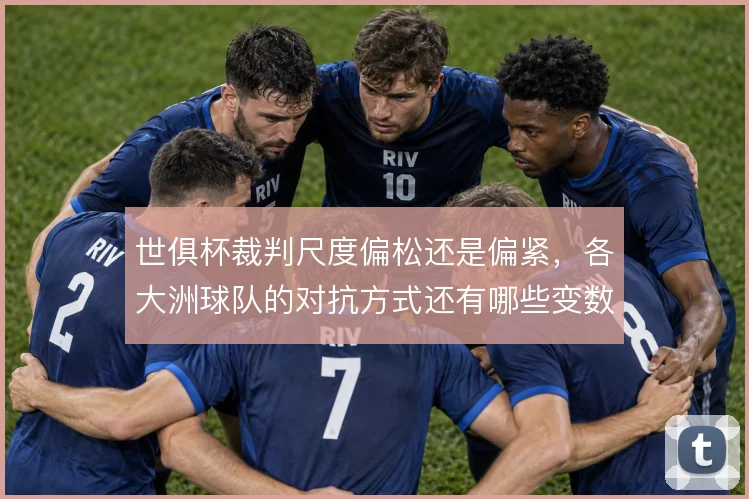 世俱杯裁判尺度偏松还是偏紧,各大洲球队的对抗方式还有哪些变数