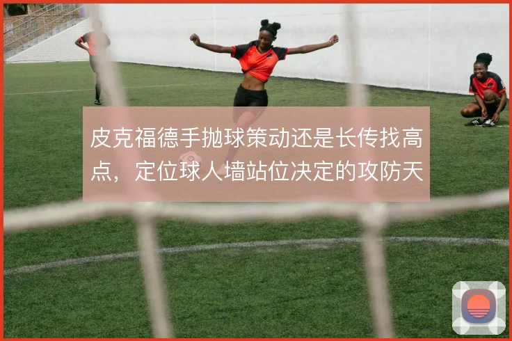 皮克福德手抛球策动还是长传找高点,定位球人墙站位决定的攻防天平