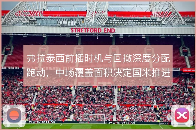 弗拉泰西前插时机与回撤深度分配跑动,中场覆盖面积决定国米推进效率