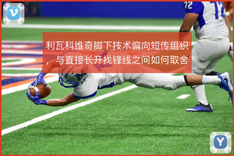 利瓦科维奇脚下技术偏向短传组织，与直接长开找锋线之间如何取舍