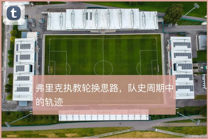 弗里克执教轮换思路，队史周期中的轨迹