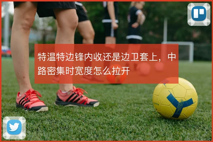 特温特边锋内收还是边卫套上,中路密集时宽度怎么拉开
