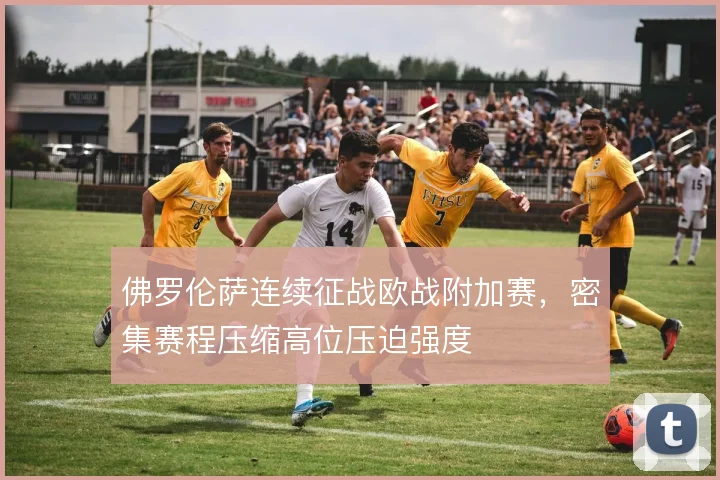 佛罗伦萨连续征战欧战附加赛,密集赛程压缩高位压迫强度