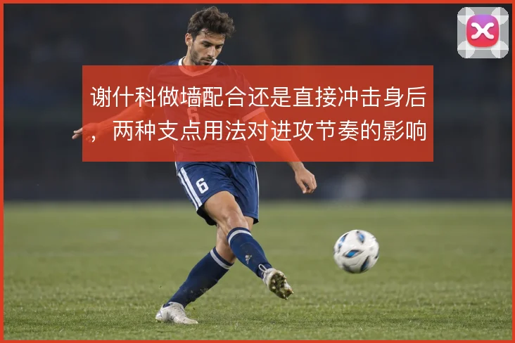 谢什科做墙配合还是直接冲击身后,两种支点用法对进攻节奏的影响