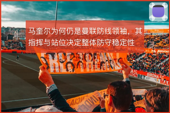 马奎尔为何仍是曼联防线领袖,其指挥与站位决定整体防守稳定性