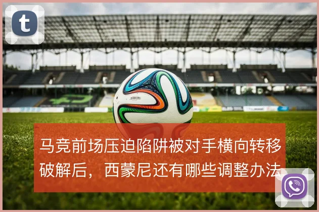 马竞前场压迫陷阱被对手横向转移破解后，西蒙尼还有哪些调整办法