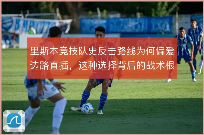 里斯本竞技队史反击路线为何偏爱边路直插,这种选择背后的战术根源