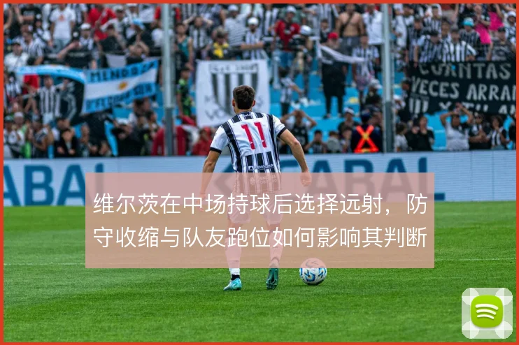 维尔茨在中场持球后选择远射,防守收缩与队友跑位如何影响其判断