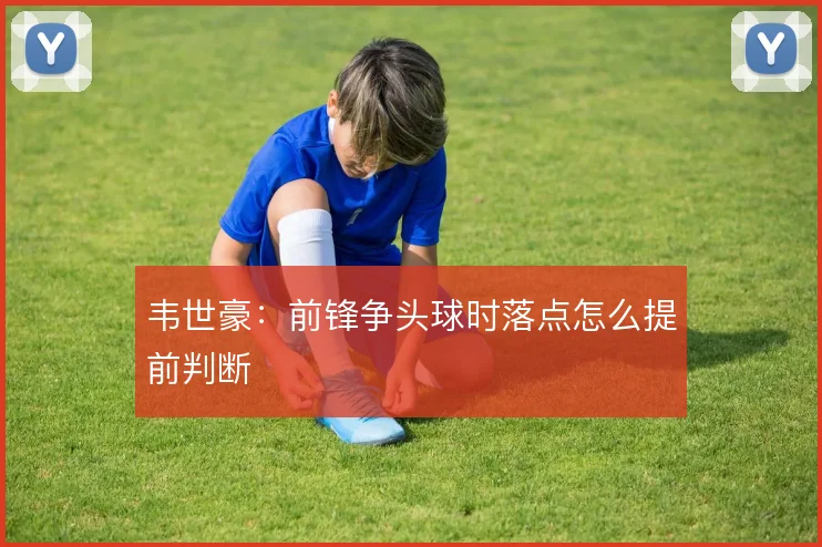 韦世豪:前锋争头球时落点怎么提前判断