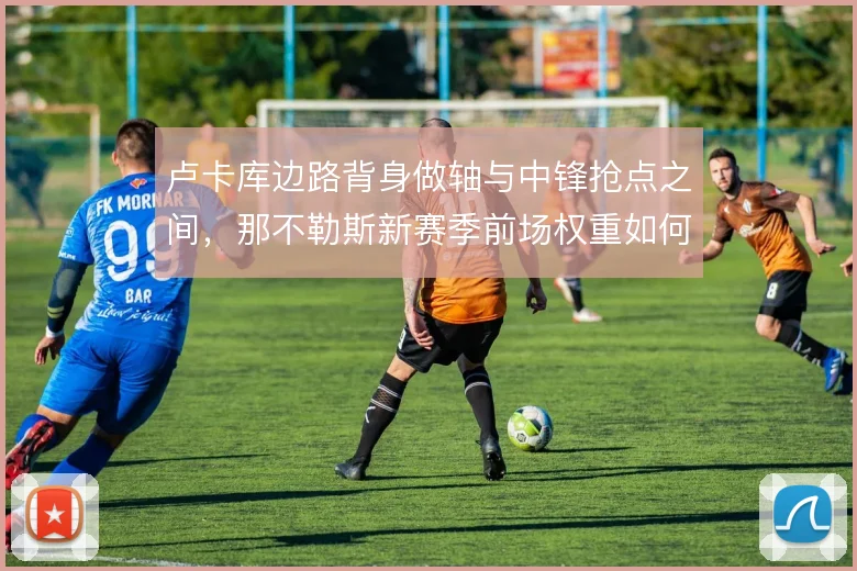 卢卡库边路背身做轴与中锋抢点之间，那不勒斯新赛季前场权重如何选