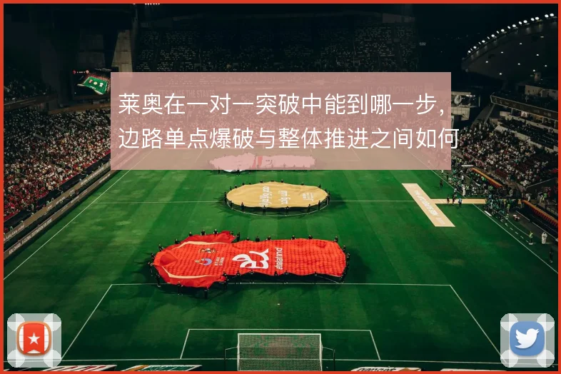 莱奥在一对一突破中能到哪一步,边路单点爆破与整体推进之间如何取舍