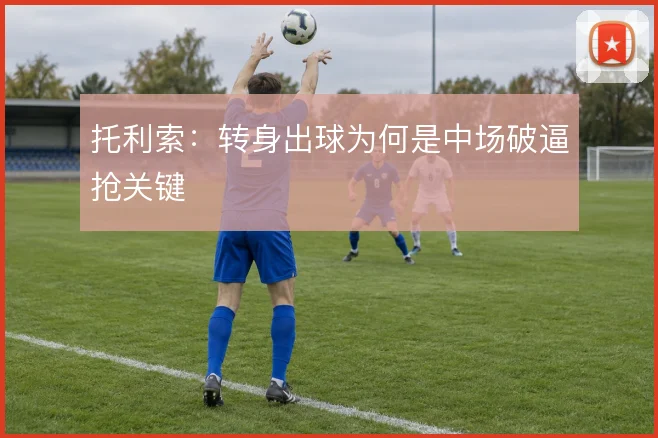 托利索:转身出球为何是中场破逼抢关键