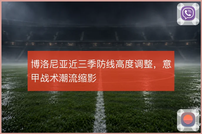 博洛尼亚近三季防线高度调整,意甲战术潮流缩影