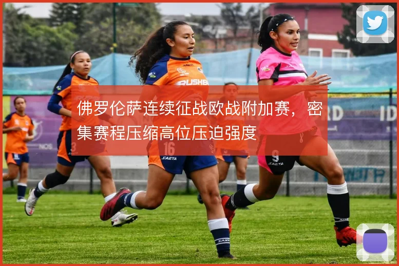 佛罗伦萨连续征战欧战附加赛，密集赛程压缩高位压迫强度