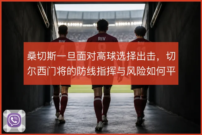 桑切斯一旦面对高球选择出击,切尔西门将的防线指挥与风险如何平衡
