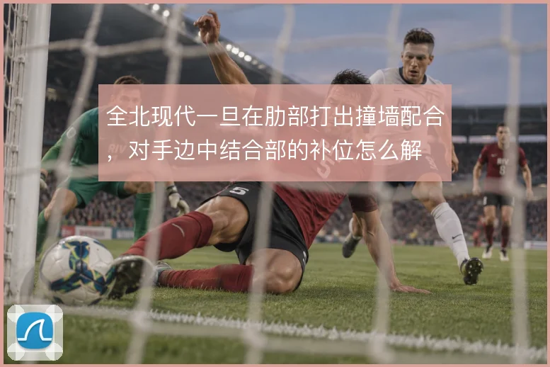 全北现代一旦在肋部打出撞墙配合，对手边中结合部的补位怎么解