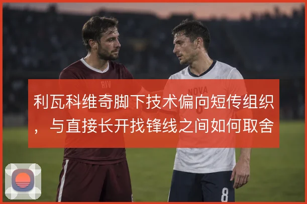 利瓦科维奇脚下技术偏向短传组织，与直接长开找锋线之间如何取舍