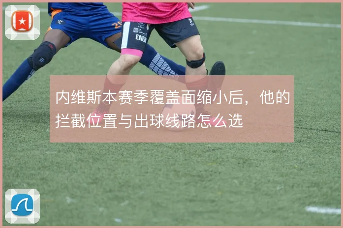 内维斯本赛季覆盖面缩小后,他的拦截位置与出球线路怎么选