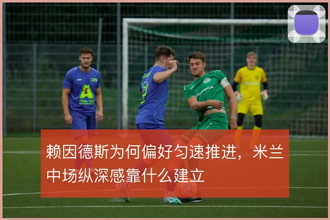 赖因德斯为何偏好匀速推进,米兰中场纵深感靠什么建立
