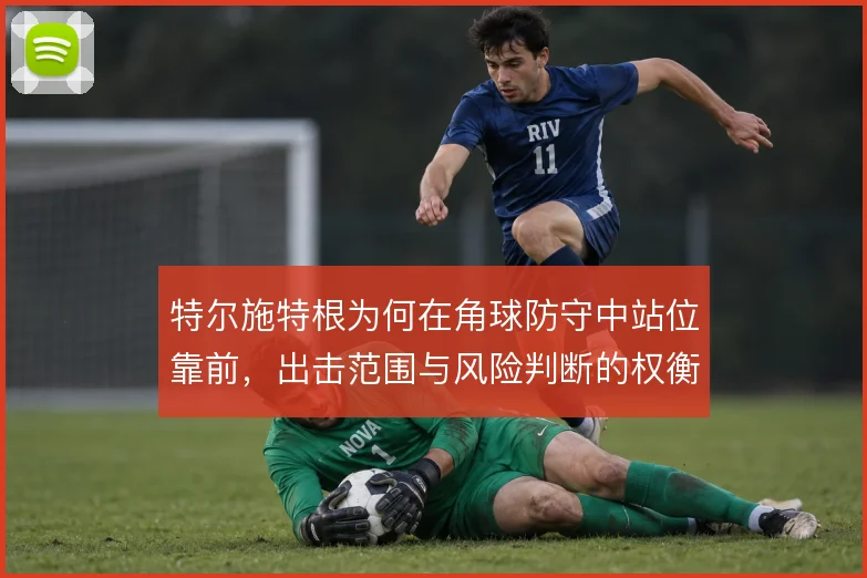特尔施特根为何在角球防守中站位靠前,出击范围与风险判断的权衡