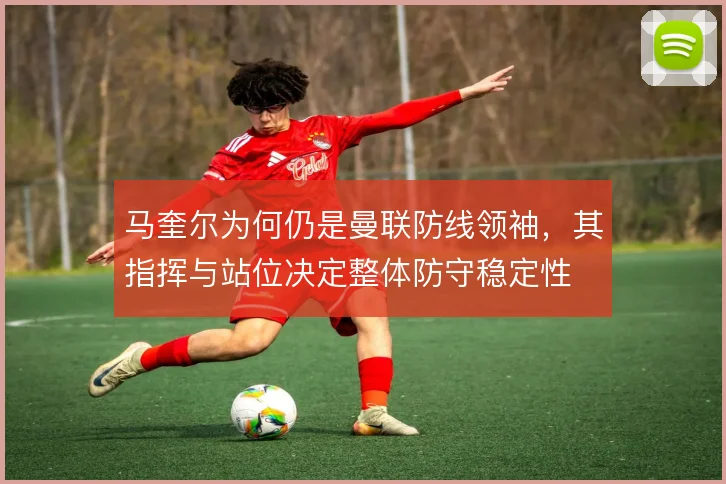 马奎尔为何仍是曼联防线领袖,其指挥与站位决定整体防守稳定性