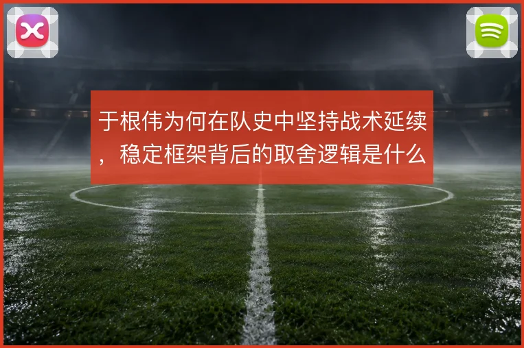 于根伟为何在队史中坚持战术延续,稳定框架背后的取舍逻辑是什么