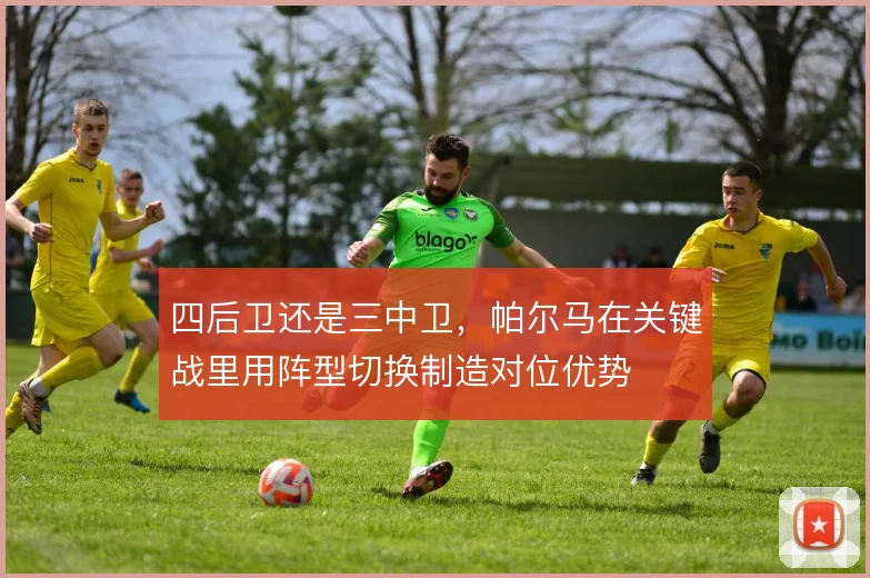 四后卫还是三中卫,帕尔马在关键战里用阵型切换制造对位优势