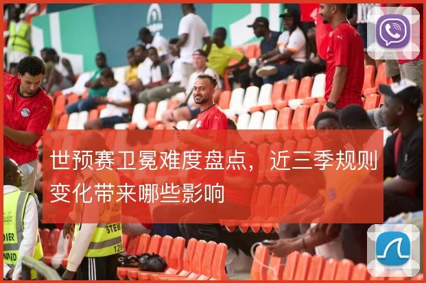 世预赛卫冕难度盘点，近三季规则变化带来哪些影响