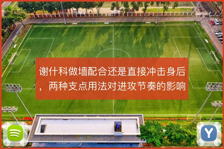 谢什科做墙配合还是直接冲击身后,两种支点用法对进攻节奏的影响