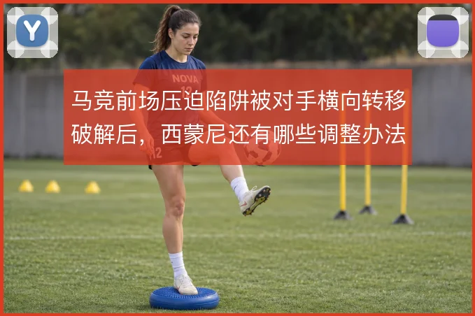 马竞前场压迫陷阱被对手横向转移破解后，西蒙尼还有哪些调整办法