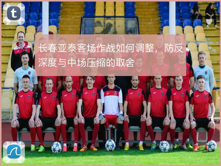 长春亚泰客场作战如何调整，防反深度与中场压缩的取舍