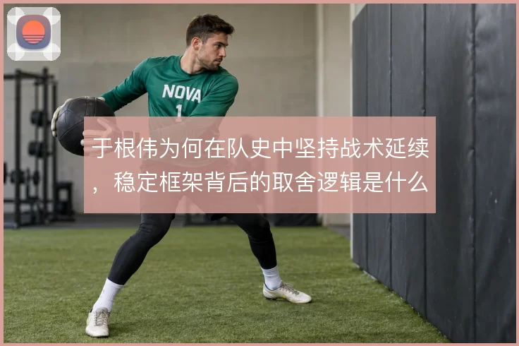 于根伟为何在队史中坚持战术延续,稳定框架背后的取舍逻辑是什么