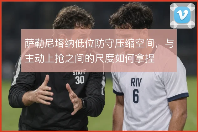 萨勒尼塔纳低位防守压缩空间,与主动上抢之间的尺度如何拿捏