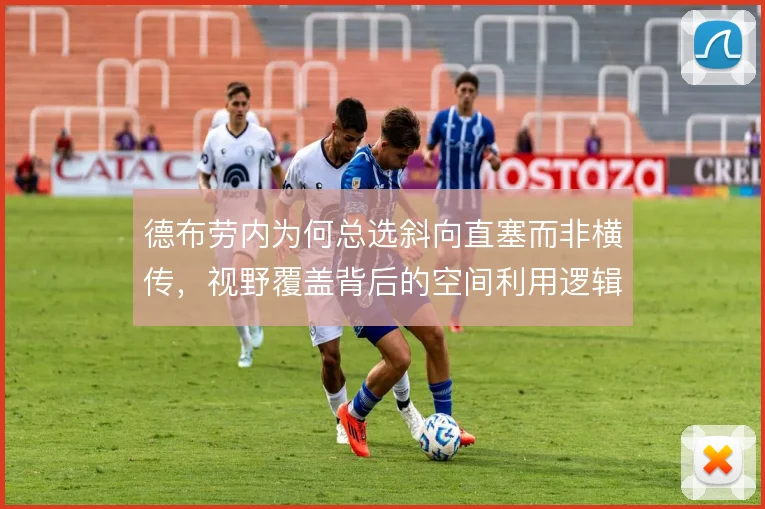 德布劳内为何总选斜向直塞而非横传,视野覆盖背后的空间利用逻辑是答案
