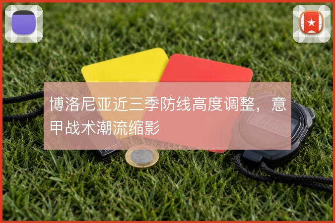 博洛尼亚近三季防线高度调整，意甲战术潮流缩影