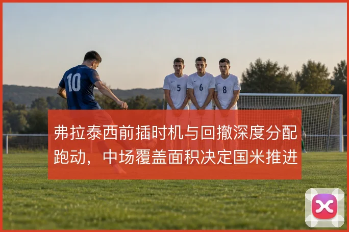 弗拉泰西前插时机与回撤深度分配跑动,中场覆盖面积决定国米推进效率