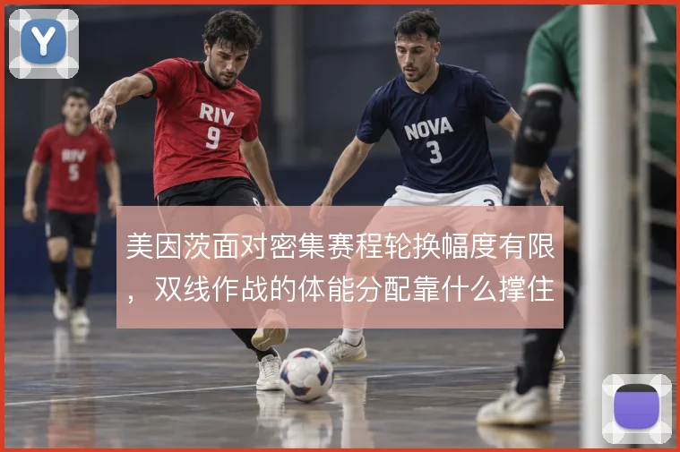 美因茨面对密集赛程轮换幅度有限,双线作战的体能分配靠什么撑住