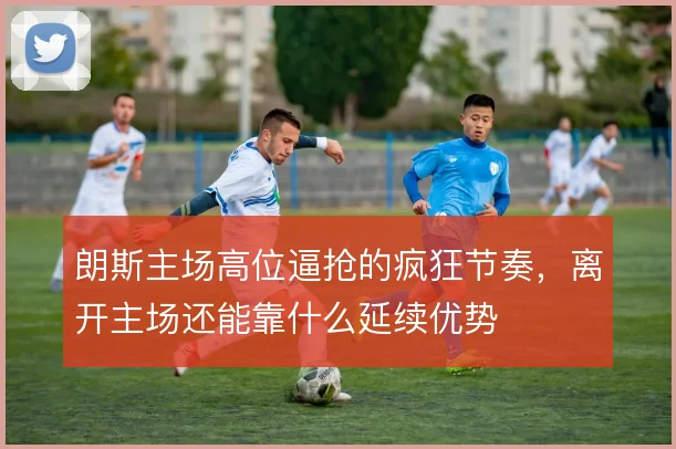 朗斯主场高位逼抢的疯狂节奏，离开主场还能靠什么延续优势