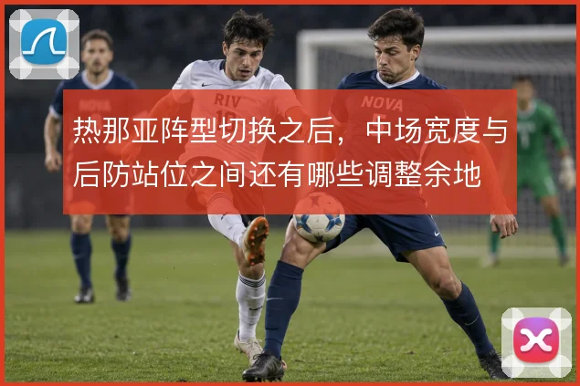热那亚阵型切换之后，中场宽度与后防站位之间还有哪些调整余地