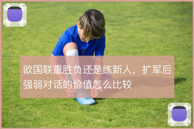 欧国联重胜负还是练新人，扩军后强弱对话的价值怎么比较