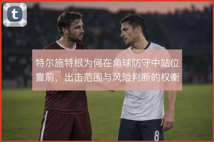 特尔施特根为何在角球防守中站位靠前，出击范围与风险判断的权衡