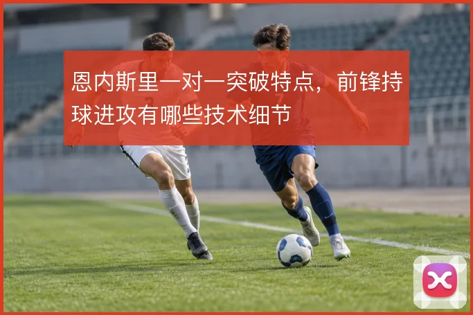 恩内斯里一对一突破特点,前锋持球进攻有哪些技术细节