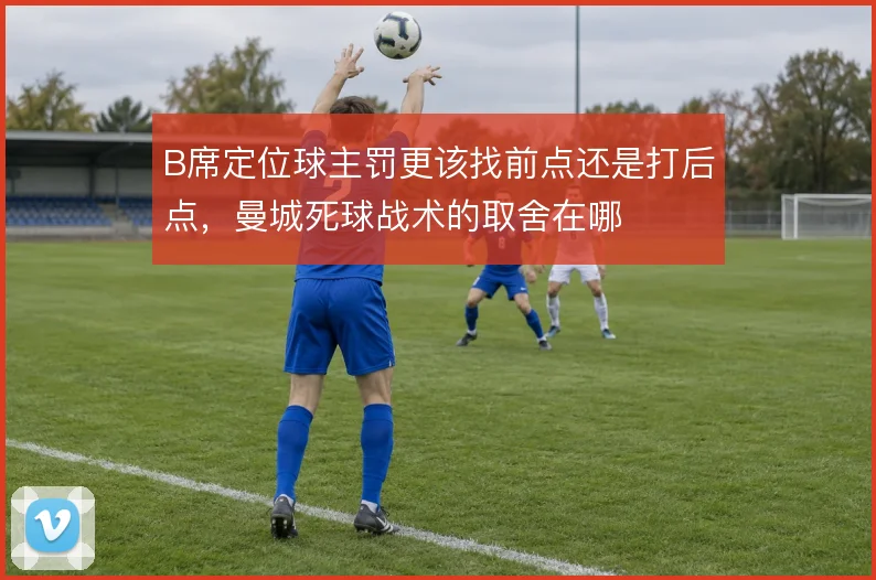 B席定位球主罚更该找前点还是打后点,曼城死球战术的取舍在哪
